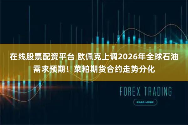 在线股票配资平台 欧佩克上调2026年全球石油需求预期！菜粕期货合约走势分化