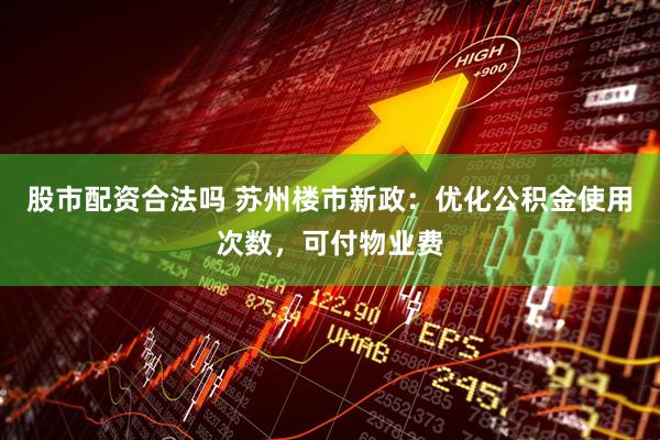 股市配资合法吗 苏州楼市新政：优化公积金使用次数，可付物业费