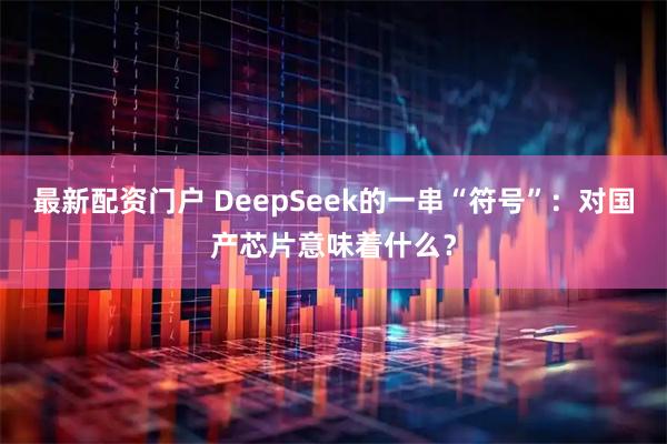 最新配资门户 DeepSeek的一串“符号”：对国产芯片意味着什么？