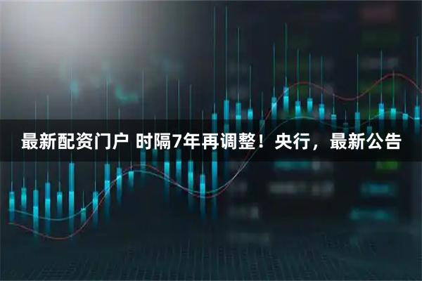 最新配资门户 时隔7年再调整！央行，最新公告