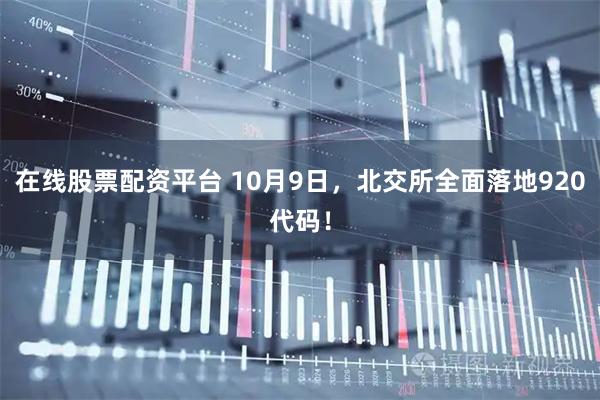 在线股票配资平台 10月9日，北交所全面落地920代码！