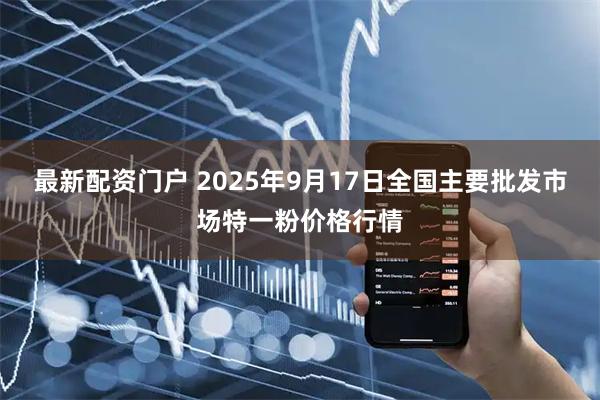 最新配资门户 2025年9月17日全国主要批发市场特一粉价格行情