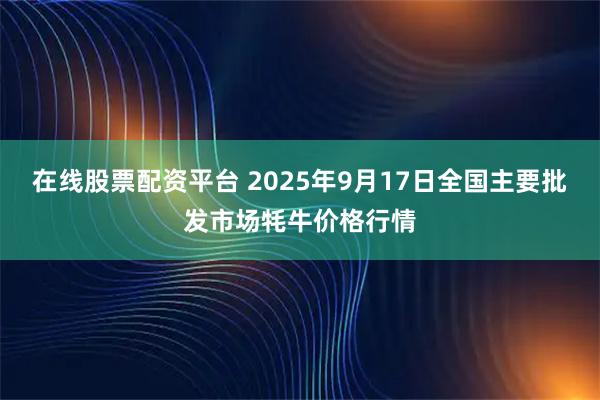 在线股票配资平台 2025年9月17日全国主要批发市场牦牛价格行情