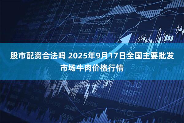 股市配资合法吗 2025年9月17日全国主要批发市场牛肉价格行情