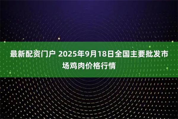最新配资门户 2025年9月18日全国主要批发市场鸡肉价格行情
