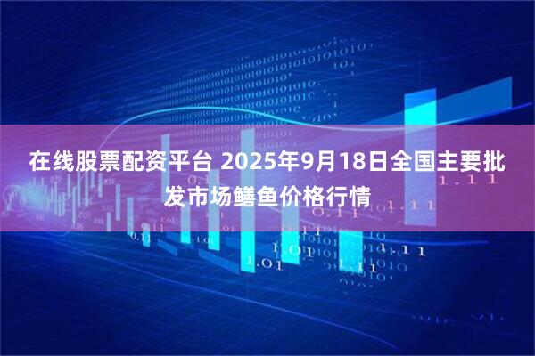 在线股票配资平台 2025年9月18日全国主要批发市场鳝鱼价格行情