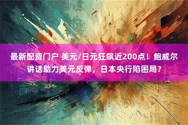 最新配资门户 美元/日元狂飙近200点！鲍威尔讲话助力美元反弹，日本央行陷困局？