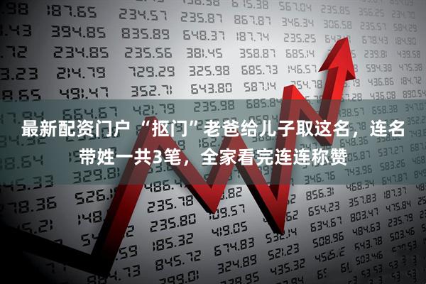 最新配资门户 “抠门”老爸给儿子取这名，连名带姓一共3笔，全家看完连连称赞