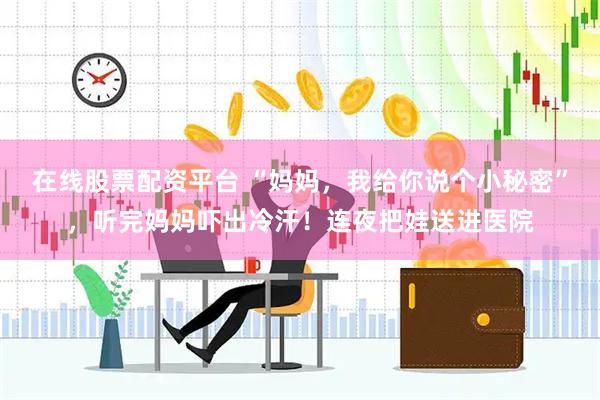 在线股票配资平台 “妈妈，我给你说个小秘密”，听完妈妈吓出冷汗！连夜把娃送进医院
