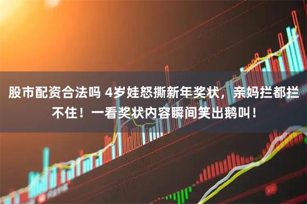股市配资合法吗 4岁娃怒撕新年奖状，亲妈拦都拦不住！一看奖状内容瞬间笑出鹅叫！