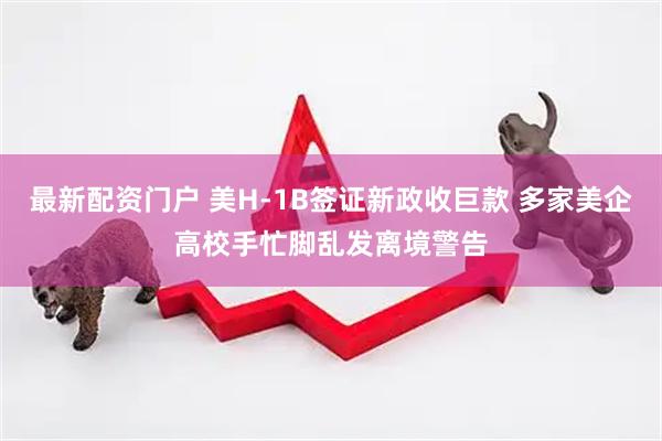 最新配资门户 美H-1B签证新政收巨款 多家美企高校手忙脚乱发离境警告