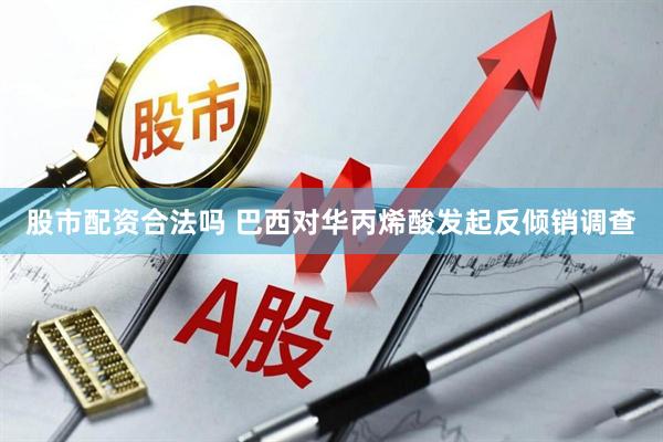 股市配资合法吗 巴西对华丙烯酸发起反倾销调查