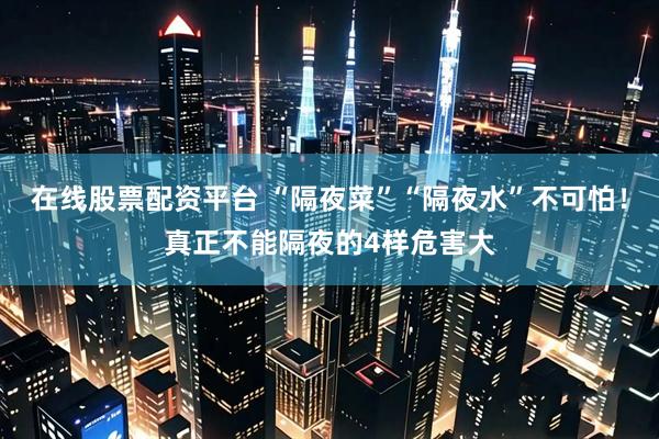 在线股票配资平台 “隔夜菜”“隔夜水”不可怕！真正不能隔夜的4样危害大