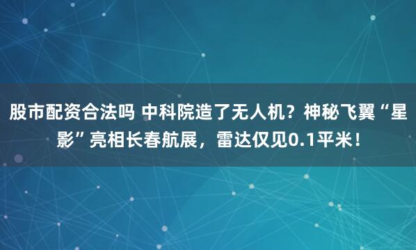 股市配资合法吗 中科院造了无人机？神秘飞翼“星影”亮相长春航展，雷达仅见0.1平米！