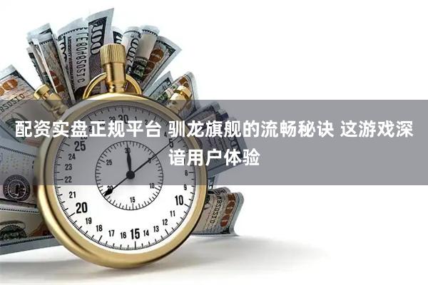 配资实盘正规平台 驯龙旗舰的流畅秘诀 这游戏深谙用户体验
