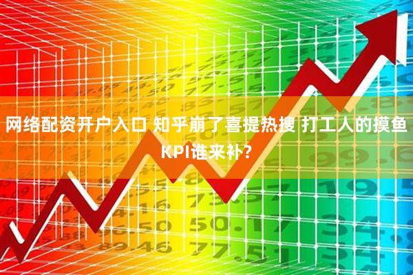 网络配资开户入口 知乎崩了喜提热搜 打工人的摸鱼KPI谁来补?