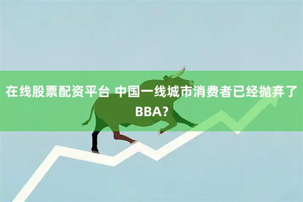 在线股票配资平台 中国一线城市消费者已经抛弃了BBA？