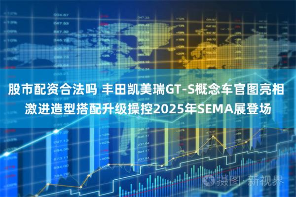 股市配资合法吗 丰田凯美瑞GT-S概念车官图亮相 激进造型搭配升级操控2025年SEMA展登场