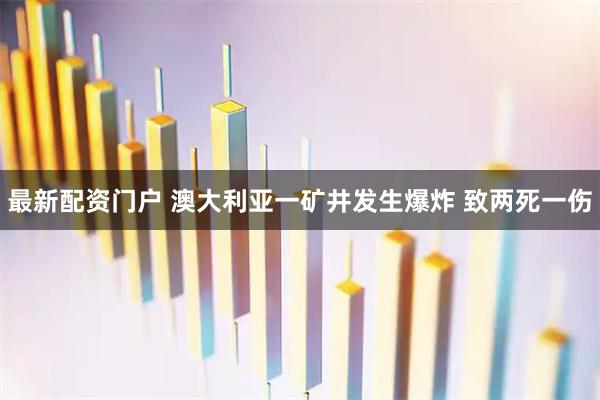 最新配资门户 澳大利亚一矿井发生爆炸 致两死一伤
