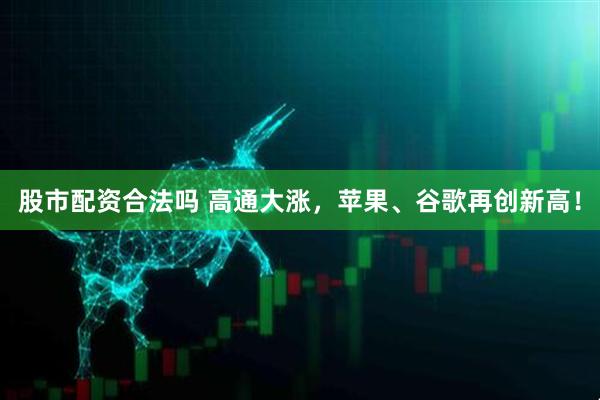 股市配资合法吗 高通大涨，苹果、谷歌再创新高！