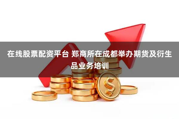 在线股票配资平台 郑商所在成都举办期货及衍生品业务培训