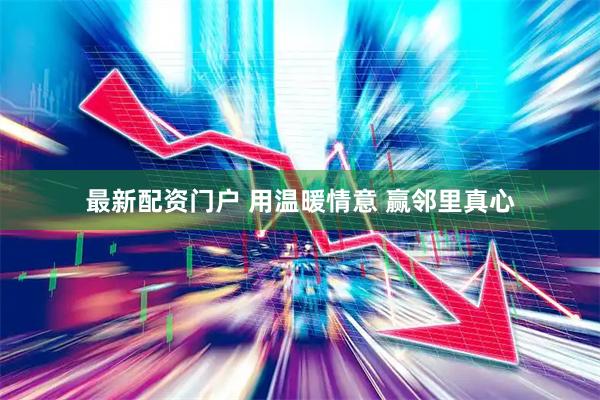 最新配资门户 用温暖情意 赢邻里真心