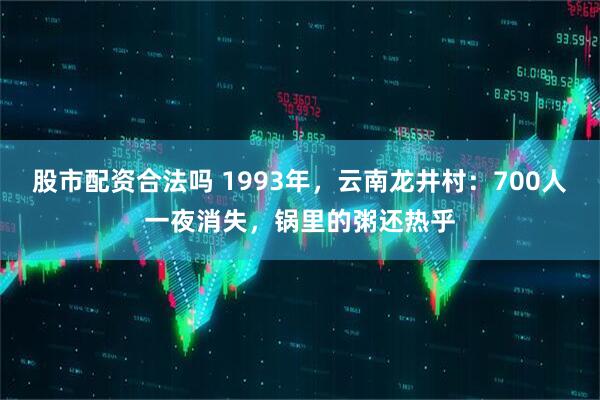 股市配资合法吗 1993年，云南龙井村：700人一夜消失，锅里的粥还热乎