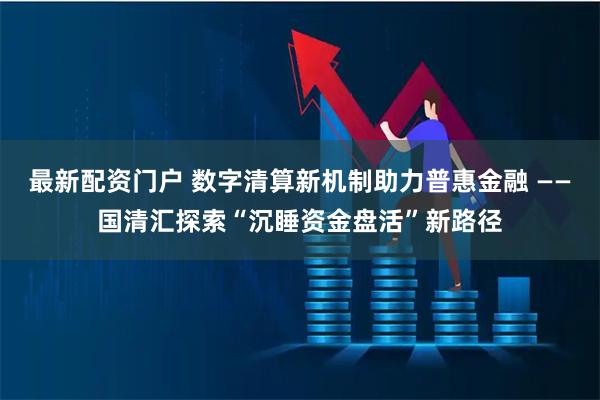 最新配资门户 数字清算新机制助力普惠金融 ——国清汇探索“沉睡资金盘活”新路径