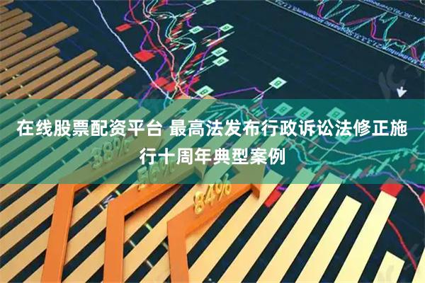 在线股票配资平台 最高法发布行政诉讼法修正施行十周年典型案例