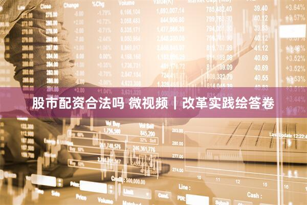 股市配资合法吗 微视频｜改革实践绘答卷