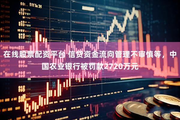 在线股票配资平台 信贷资金流向管理不审慎等，中国农业银行被罚款2720万元