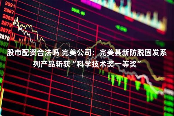 股市配资合法吗 完美公司：完美荟新防脱固发系列产品斩获“科学技术奖一等奖”