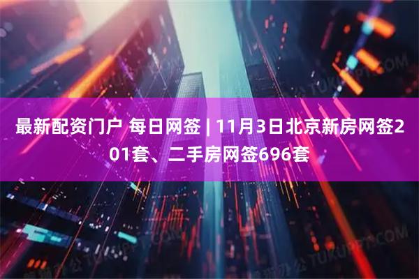 最新配资门户 每日网签 | 11月3日北京新房网签201套、二手房网签696套
