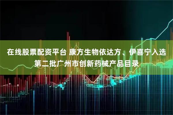 在线股票配资平台 康方生物依达方、伊喜宁入选第二批广州市创新药械产品目录