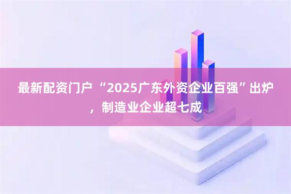 最新配资门户 “2025广东外资企业百强”出炉，制造业企业超七成