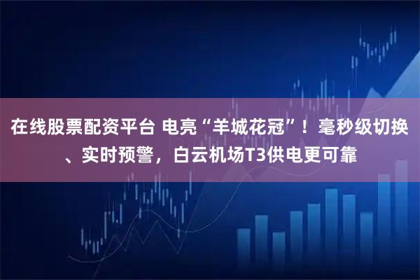 在线股票配资平台 电亮“羊城花冠”！毫秒级切换、实时预警，白云机场T3供电更可靠