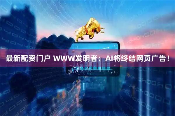 最新配资门户 WWW发明者：AI将终结网页广告！
