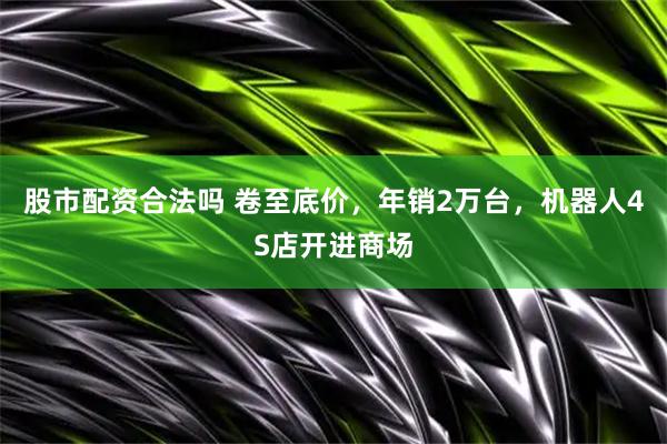 股市配资合法吗 卷至底价，年销2万台，机器人4S店开进商场