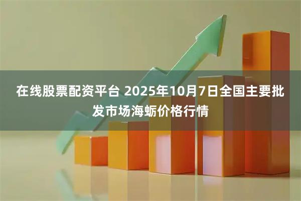 在线股票配资平台 2025年10月7日全国主要批发市场海蛎价格行情