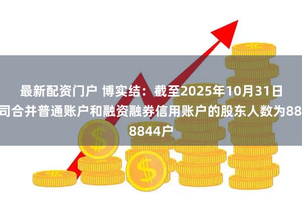 最新配资门户 博实结：截至2025年10月31日，公司合并普通账户和融资融券信用账户的股东人数为8844户