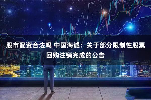 股市配资合法吗 中国海诚：关于部分限制性股票回购注销完成的公告