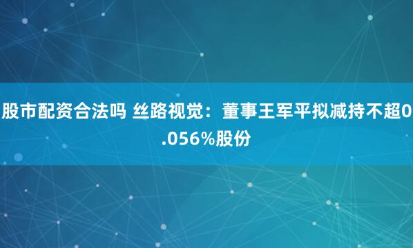 股市配资合法吗 丝路视觉：董事王军平拟减持不超0.056%股份
