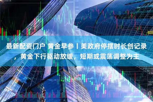 最新配资门户 黄金早参丨美政府停摆时长创记录，黄金下行驱动放缓，短期或震荡调整为主