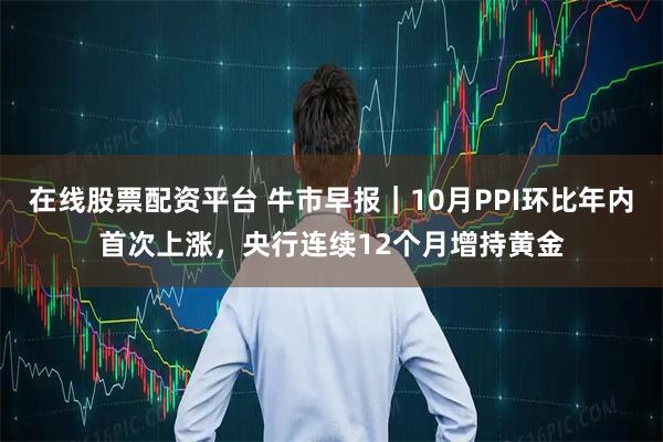 在线股票配资平台 牛市早报｜10月PPI环比年内首次上涨，央行连续12个月增持黄金