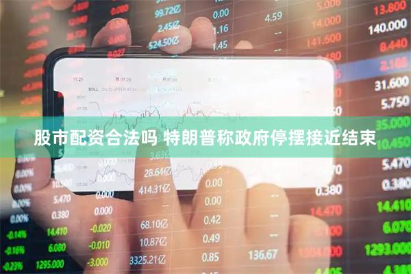 股市配资合法吗 特朗普称政府停摆接近结束