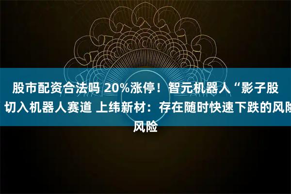 股市配资合法吗 20%涨停！智元机器人“影子股”切入机器人赛道 上纬新材：存在随时快速下跌的风险