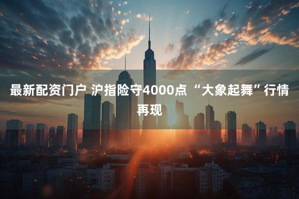 最新配资门户 沪指险守4000点 “大象起舞”行情再现