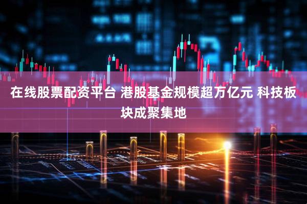 在线股票配资平台 港股基金规模超万亿元 科技板块成聚集地