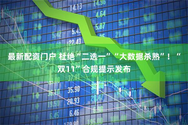 最新配资门户 杜绝“二选一”“大数据杀熟”！“双11”合规提示发布