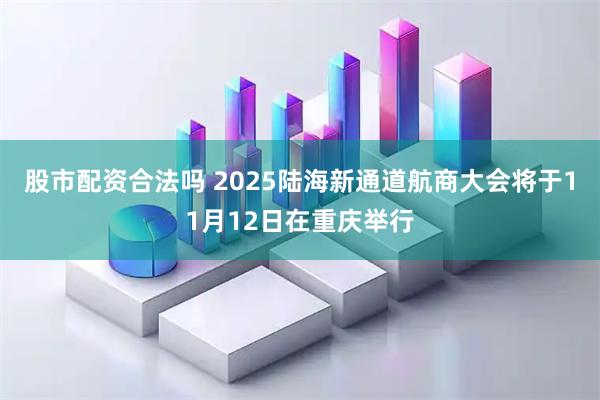 股市配资合法吗 2025陆海新通道航商大会将于11月12日在重庆举行